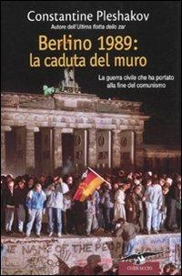 Berlino 1989. La caduta del muro. La guerra civile che ha portato alla fine del comunismo - Constantine Pleshakov - copertina