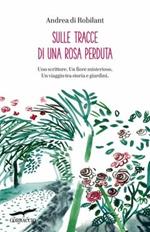 Sulle tracce di una rosa perduta. Uno scrittore. Un fiore misterioso. Un viaggio tra storia e giardini