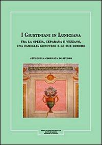 I Giustiniani in Lunigiana. Tra La Spezia, Ceparana e Vezzano, una famiglia genovese e le sue dimore. Atti della Giornata di studio - Giovanni Assereto,Barbara Bernabò,Roberto Ghelfi - copertina