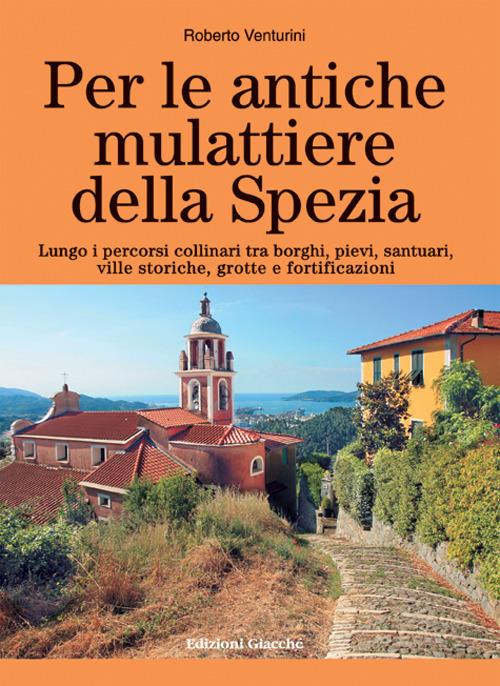 Per le antiche mulattiere della Spezia. Lungo i percorsi collinari tra borghi, pievi, santuari, ville storiche, grotte e fortificazioni - Roberto Venturini - copertina