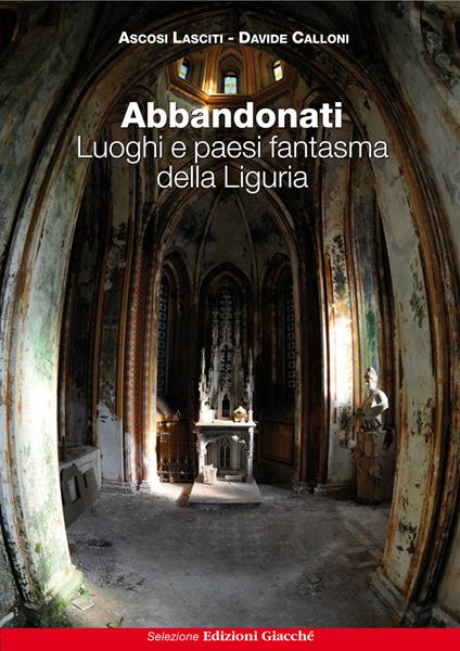 Abbandonati. Luoghi e paesi fantasma della Liguria - Ascosi Lasciti,Davide Calloni - copertina