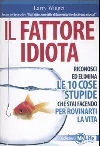 Il fattore idiota. Riconosci ed elimina le 10 cose stupide che stai facendo per rovinarti la vita - Larry Winget - copertina