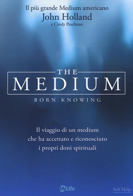 The medium. Born knowing. Il viaggio di un medium che ha accettato e riconosciuto i propri doni spirituali - John Holland,Cindy Pearlman - copertina