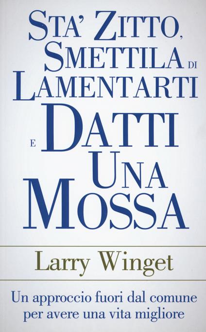 Sta' zitto, smettila di lamentarti e datti una mossa. Un approccio fuori dal comune per avere una vita migliore - Larry Winget - copertina