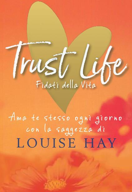 Trust life. Fidati della vita. Ama te stesso ogni giorno con la saggezza di Louise Hay - Louise L. Hay - copertina