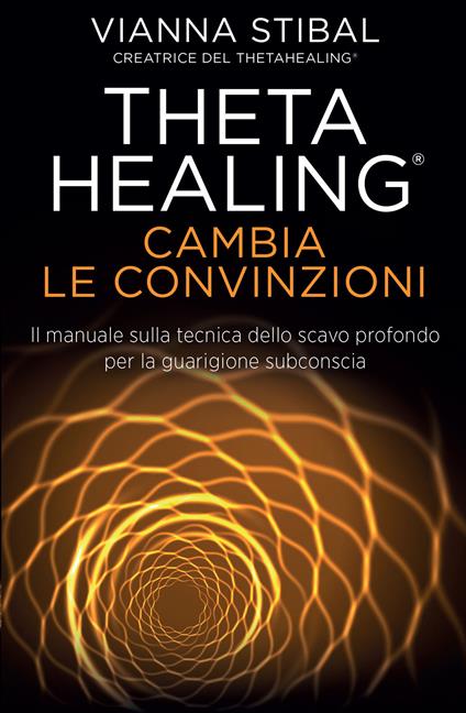 Theta Healing. Cambia le convinzioni. Il manuale sulla tecnica dello scavo profondo per la guarigione subconscia - Vianna Stibal - ebook