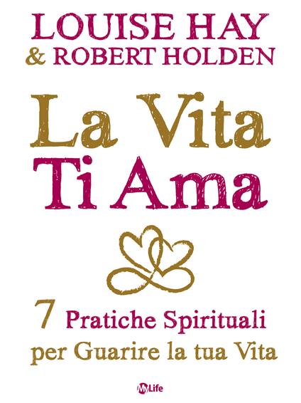 La vita ti ama. 7 pratiche spirituali per guarire la tua vita - Louise L. Hay,Robert Holden,P. Simonetti - ebook