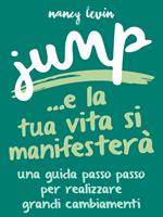 Jump ...e la tua vita si manifesterà. Una guida passo passo per realizzare grandi cambiamenti