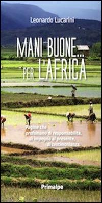 Mani buone... per l'Africa. Pagine che profumano di responsabilità, di impegno al presente, di testimonianza - Leonardo Lucarini - copertina