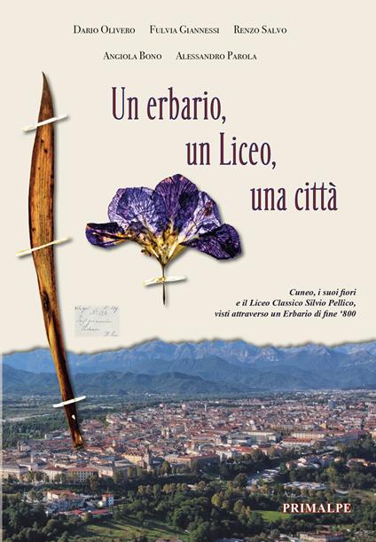Un erbario, un Liceo, una città. Cuneo, i suoi fiori e il Liceo Classico Silvio Pellico, visti attraverso un erbario di fine '800 - Dario Olivero,Renzo Salvo,Fulvia Giannessi - copertina