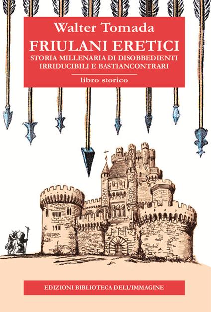 Friulani eretici. Storia millenaria di disobbedienti irriducibili e bastiancontrari - Walter Tomada - copertina