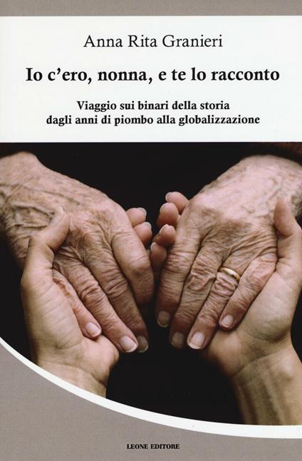 Io c'ero, nonna, e te lo racconto. Viaggio sui binari della storia dagli anni di piombo alla globalizzazione - Anna Rita Granieri - copertina
