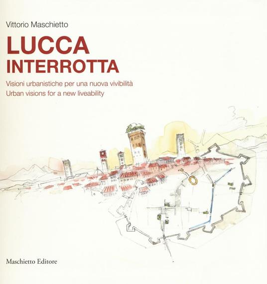 Lucca interrotta. Visioni urbanistiche per una nuova vivibilità. Ediz. italiana e inglese - Vittorio Maschietto - copertina