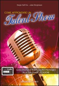 Come affrontare un talent show. Guida pratica e completa per prepararti alla tua grande occasione. Con aggiornamento online - Sergio Dall'Ora,Julian Borghesan - copertina