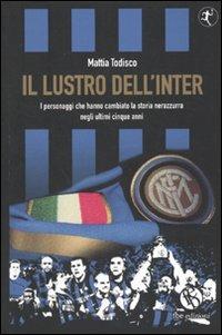 Il lustro dell'Inter. I personaggi che hanno cambiato la storia nerazzurra negli ultimi cinque anni - Mattia Todisco - copertina