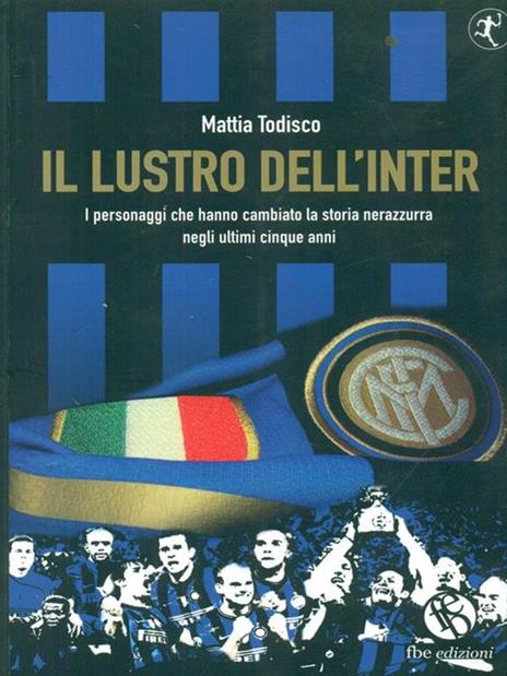 Il lustro dell'Inter. I personaggi che hanno cambiato la storia nerazzurra negli ultimi cinque anni - Mattia Todisco - 5