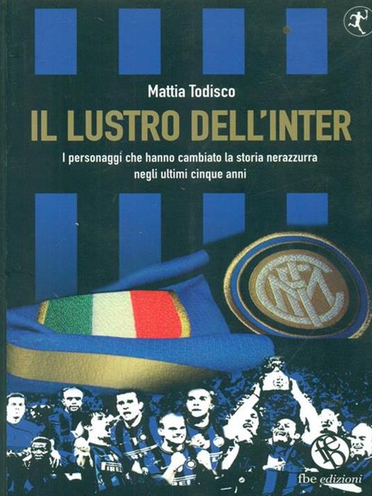 Il lustro dell'Inter. I personaggi che hanno cambiato la storia nerazzurra negli ultimi cinque anni - Mattia Todisco - copertina