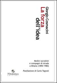 La forza dell'idea. Medici socialisti e compagni di strada a Milano (1890-1980) - Giorgio Cosmacini - copertina
