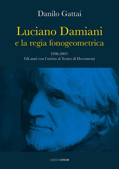 Luciano Damiani e la regia fonogeometrica. Gli anni con l'artista al Teatro di Documenti (1998-2007) - Danilo Gattai - copertina