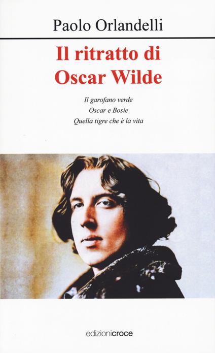 Il ritratto di Oscar Wilde. Il garofano verde - Oscar e Bosie - Quella tigre che è la vita - Paolo Orlandelli - copertina