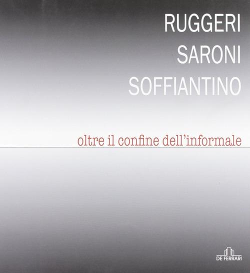 Ruggeri Saroni Soffiantino. Oltre il confine dell'informale. Ediz. illustrata - copertina