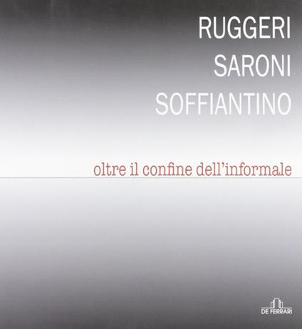 Ruggeri Saroni Soffiantino. Oltre il confine dell'informale. Ediz. illustrata - copertina