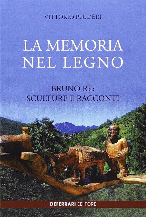 La memoria del legno. Bruno Re sculture e racconti - Vittorio Pluderi - copertina