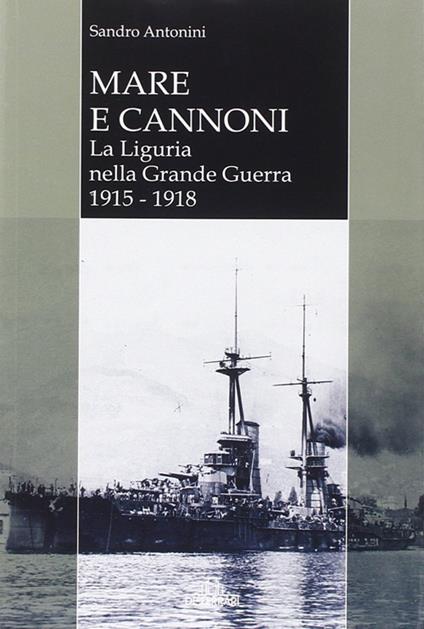 Mare e cannoni. La Liguria nella grande guerra 1915-1918 - Sandro Antonini - copertina