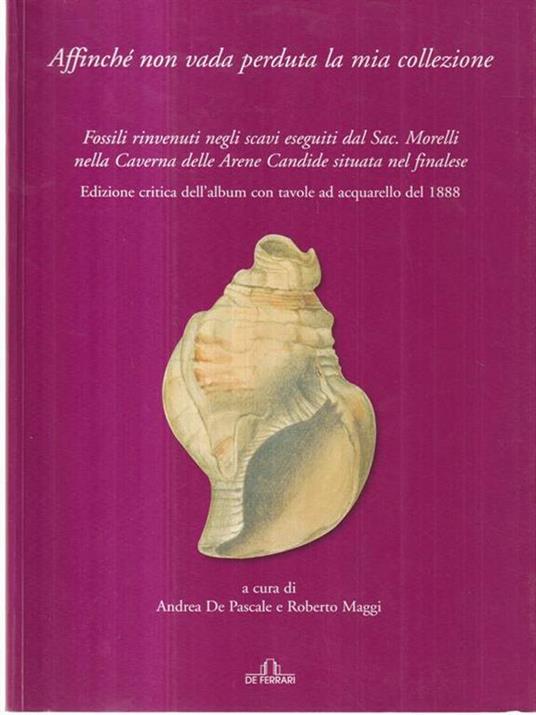 Affinché non vada perduta la mia collezione. Fossili rinvenuti negli scavi eseguiti dal Sac. Morelli nella Caverna delle Arene Candide situata nel finalese. Ediz. illustrata - 2