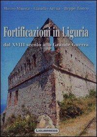 Fortificazioni in Liguria. Dal XVIII secolo alla grande guerra - Mauro Minola,Claudio Arena,Beppe Ronco - copertina