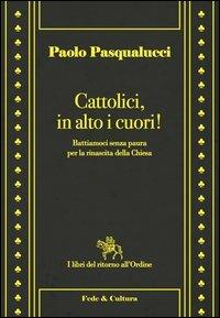 Cattolici in alto i cuori. Battiamoci senza paura per la rinascita della Chiesa - Paolo Pasqualucci - copertina