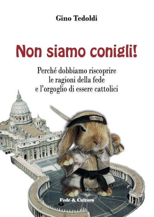 Non siamo conigli! Perché dobbiamo riscoprire le ragioni della fede e l'orgoglio di essere cattolici - Gino Tedoldi - copertina