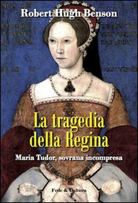 La tragedia della regina. Maria Tudor, sovrana incompresa - Robert Hugh Benson - copertina