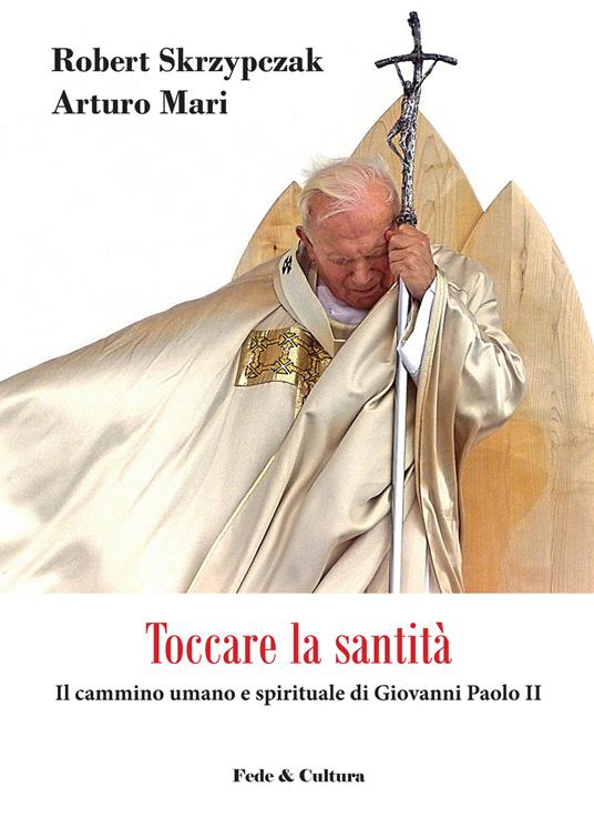 Toccare la santità. Il cammino umano e spirituale di Giovanni Paolo II - Robert Skrzypczak,Arturo Mari - copertina