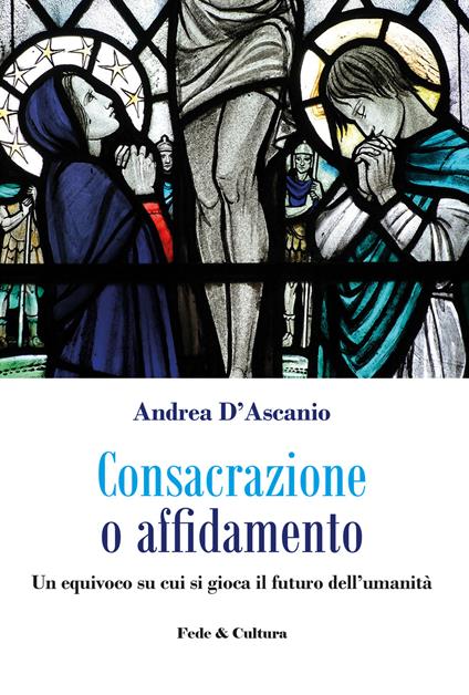 Consacrazione o affidamento. Un equivoco su cui si gioca il futuro dell'umanità - Andrea D'Ascanio - copertina