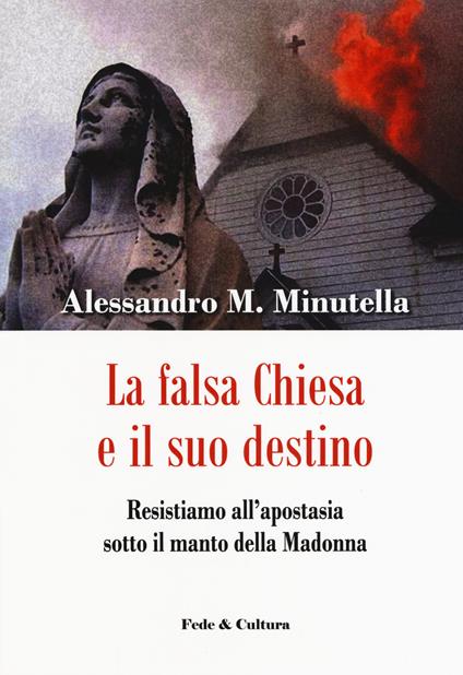 La falsa Chiesa e il suo destino. Resistiamo all'apostasia sotto il manto della Madonna - Alessandro M. Minutella - copertina