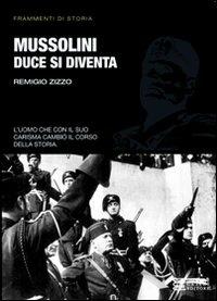 Mussolini. Duce si diventa. L'uomo che con il suo carisma cambiò il corso della storia - Remigio Zizzo - copertina
