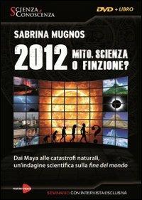 2012 Mito, scienza o finzione? Dai Maya alle catastrofi naturali, un'indagine scientifica sulla fine del mondo. Con DVD - Sabrina Mugnos - copertina