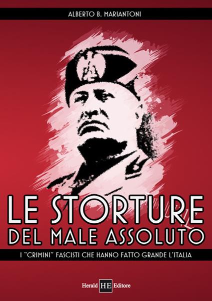Le storture del male assoluto. I «crimini» fascisti che hanno fatto grande l'Italia - ALberto B. Mariantoni - copertina