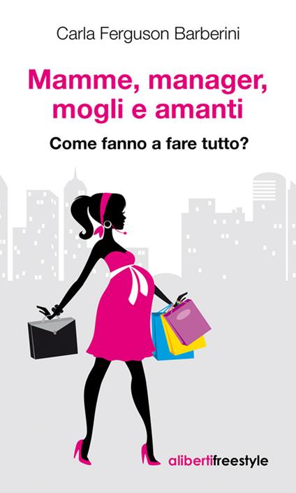 Mamme, manager, mogli e amanti. Come fanno a fare tutto? - Carla Ferguson Barberini - ebook