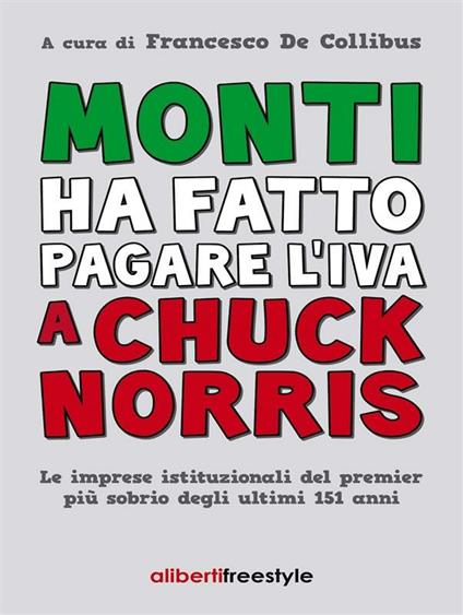 Monti ha fatto pagare l'IVA a Chuck Norris. Le imprese istituzionali del premier più sobrio degli ultimi 151 anni. - Francesco De Collibus - ebook