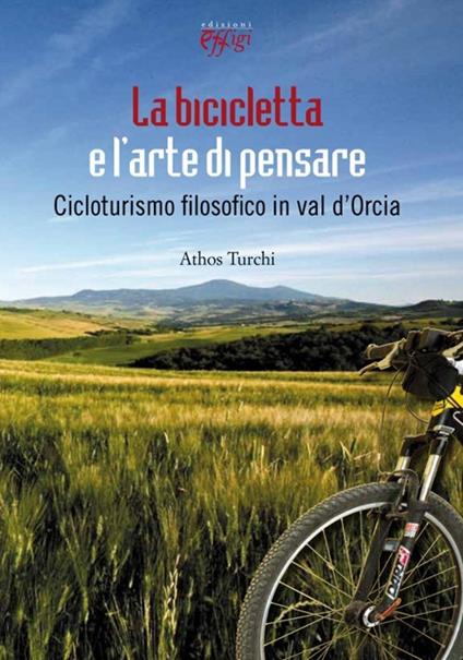 La bicicletta e l'arte di pensare. Cicloturismo filosofico in val d'Orcia - Athos Turchi - copertina