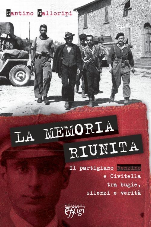 La memoria riunita. Il partigiano Renzino e Civitella tra bugie, silenzi e verità - Santino Gallorini - copertina