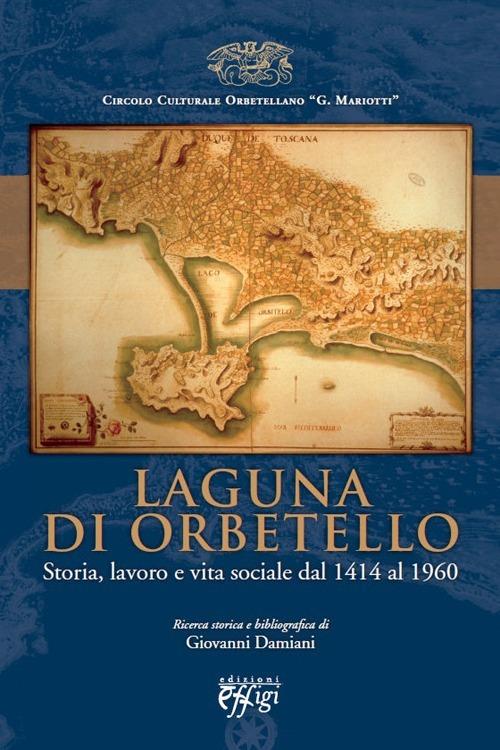Laguna di Orbetello. Storia, lavoro e vita sociale dal 1414 al 1960 - Giovanni Damiani - copertina