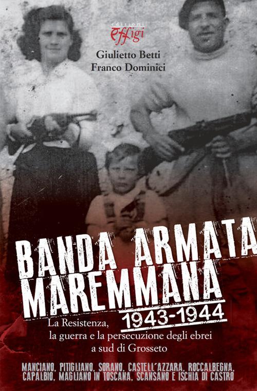 Banda armata maremmana. 1943-1944 la resistenza, la guerra e la persecuzione degli ebrei a sud di Grosseto - Giulietto Betti,Franco Dominici - copertina