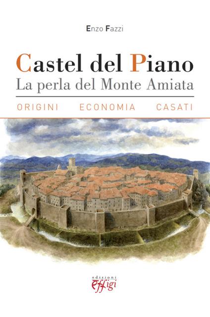 Castel del Piano. La perla del monte Amiata. Origini, economia, casati - Enzo Fazzi - copertina