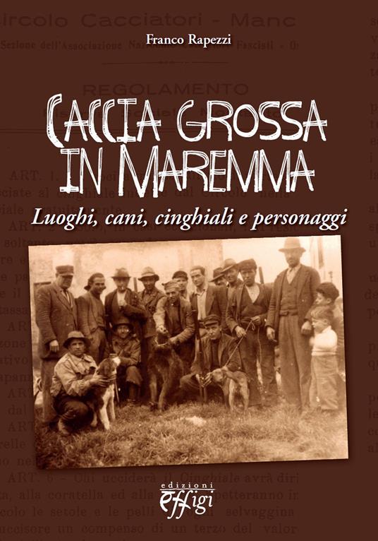 Caccia grossa in Maremma. Luoghi, cani, cinghiali e personaggi - Franco Rapezzi - copertina