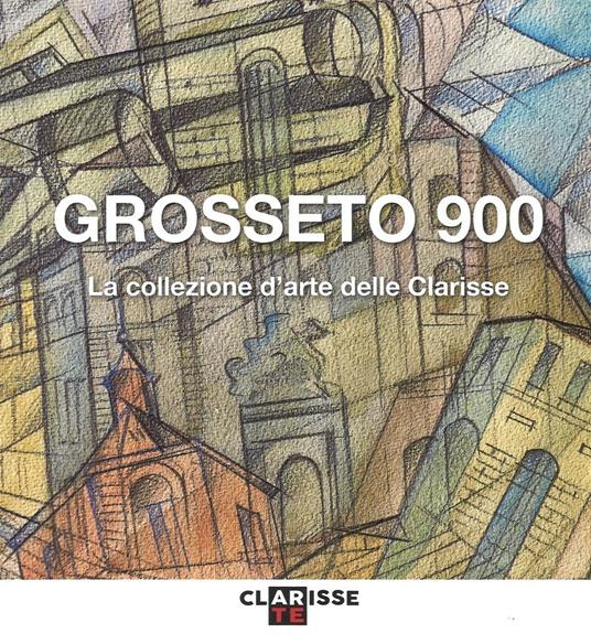 Grosseto 900. La collezione d'arte delle Clarisse. Catalogo della mostra (Grosseto, 24 marzo-11 settembre 2016). Ediz. illustrata - Mauro Papa - copertina