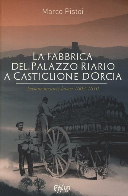 La fabbrica del palazzo Riario a Castiglione d'Orcia. Persone mestieri lavori 1607-1610 - Marco Pistoi - copertina