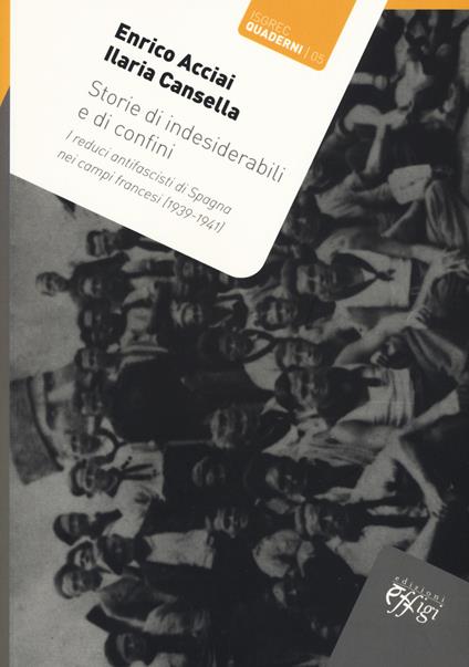 Storie di indesiderabili e di confini. I reduci antifascisti di Spagna nei campi francesi (1939-1941) - Enrico Acciai,Ilaria Cansella - copertina
